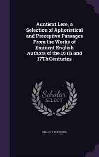 Auntient Lere, a Selection of Aphoristical and Preceptive Passages From the Works of Eminent English Authors of the 16Th and 17Th Centuries by Ancient Learning