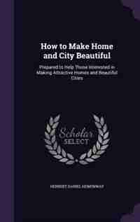 How to Make Home and City Beautiful: Prepared to Help Those Interested in Making Attractive Homes and Beautiful Cities by Herbert Daniel Hemenway