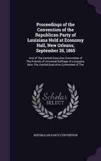 Proceedings of the Convention of the Republican Party of Louisiana Held at Economy Hall, New Orleans, September 25, 1865: And of The Central Executive Committee of The Friends of Universal Suffrage of Louisiana, Now The C by Republican party Convention