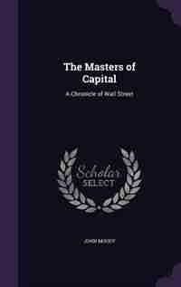 The Masters of Capital: A Chronicle of Wall Street by John Moody