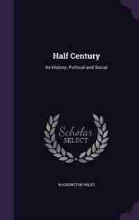 Half Century: Its History, Political and Social by Washington Wilks