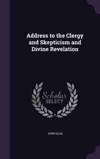 Address to the Clergy and Skepticism and Divine Revelation by John Ellis