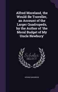 Alfred Moreland, the Would-Be Traveller, an Account of the Larger Quadrupeds, by the Author of 'the Moral Budget of My Uncle Newbury' by George Mogridge