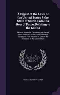 A Digest of the Laws of the United States & the State of South-Carolina Now of Force, Relating to the Militia: With an Appendix, Containing the Patrol Laws; the Laws of the Government of Slaves and Free Persons by Thomas Doughty Condy