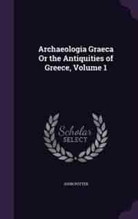 Archaeologia Graeca Or the Antiquities of Greece, Volume 1 by John Potter