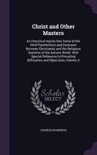Christ and Other Masters: An Historical Inquiry Into Some of the Chief Parallelisms and Contrasts Between Christianity and th by Charles Hardwick