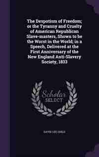 The Despotism of Freedom; or the Tyranny and Cruelty of American Republican Slave-masters, Shown to be the Worst in the World; in a Speech, Delivered at the First Anniversary of the New England Anti-Slavery Society, 1833 by David Lee Child