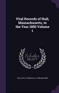 Vital Records of Hull, Massachusetts, to the Year 1850 Volume 1 by Hull Hull