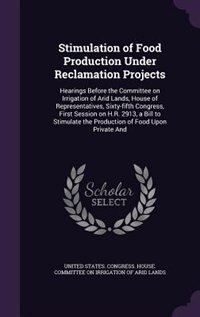 Stimulation of Food Production Under Reclamation Projects: Hearings Before the Committee on Irrigation of Arid Lands, House of Representatives, Sixty- by United States. Congress. House. Committe