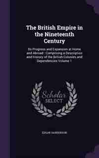 The British Empire in the Nineteenth Century: Its Progress and Expansion at Home and Abroad : Comprising a Description and History of the British by Edgar Sanderson