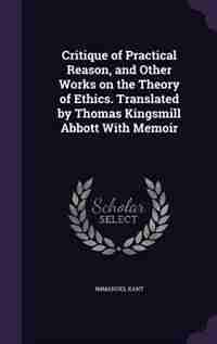 Critique of Practical Reason, and Other Works on the Theory of Ethics. Translated by Thomas Kingsmill Abbott With Memoir by Immanuel Kant
