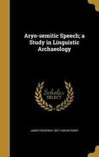 Aryo-semitic Speech; a Study in Linguistic Archaeology by James Frederick 1847-1935 McCurdy