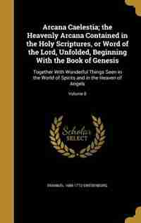 Arcana Caelestia; the Heavenly Arcana Contained in the Holy Scriptures, or Word of the Lord, Unfolded, Beginning With the Book of Genesis: Together Wi by Emanuel 1688-1772 Swedenborg