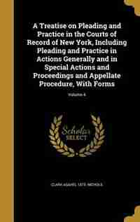 A Treatise on Pleading and Practice in the Courts of Record of New York, Including Pleading and Practice in Actions Generally and in Special Actions a by Clark Asahel 1875- Nichols