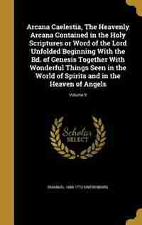 Arcana Caelestia, The Heavenly Arcana Contained in the Holy Scriptures or Word of the Lord Unfolded Beginning With the Bd. of Genesis Together With Wo by Emanuel 1688-1772 Swedenborg