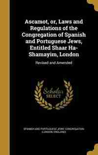 Ascamot, or, Laws and Regulations of the Congregation of Spanish and Portuguese Jews, Entitled Shaar Ha-Shamayim, London by Spanish And Portuguese Jews' Congregatio