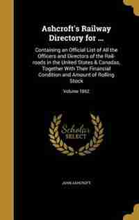 Ashcroft's Railway Directory for ...: Containing an Official List of All the Officers and Directors of the Rail-roads in the United State by John Ashcroft