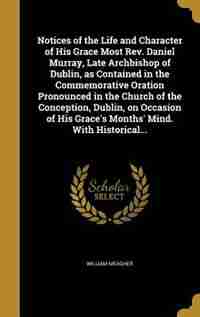 Notices of the Life and Character of His Grace Most Rev. Daniel Murray, Late Archbishop of Dublin, as Contained in the Commemorative Oration Pronounce by William Meagher