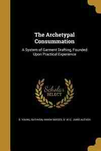 The Archetypal Consummation: A System of Garment Drafting, Founded Upon Practical Experience by B. Young