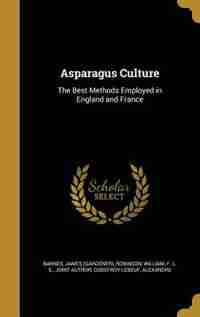 Asparagus Culture: The Best Methods Employed in England and France by James (Gardener) Barnes