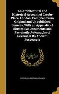 An Architectural and Historical Account of Crosby Place, London, Compiled From Original and Unpublished Sources, With an Appendix of Illustrative Docu by Edward Lushington Blackburn