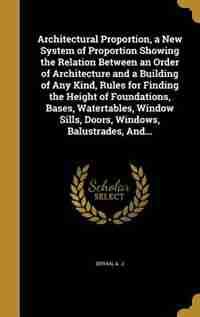 Architectural Proportion, a New System of Proportion Showing the Relation Between an Order of Architecture and a Building of Any Kind, Rules for Findi by A. J Bryan