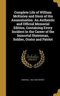 Complete Life of William McKinley and Story of His Assassination. An Authentic and Official Memorial Edition, Containing Every Incident in the Career by Marshall 1863-1939 Everett