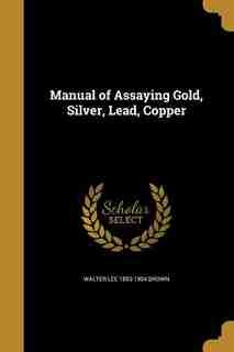 Manual of Assaying Gold, Silver, Lead, Copper by Walter Lee 1853-1904 Brown