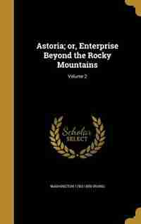 Astoria; or, Enterprise Beyond the Rocky Mountains; Volume 2 by Washington 1783-1859 Irving
