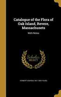 Catalogue of the Flora of Oak Island, Revere, Massachusets: With Notes by Herbert Andrew 1857-1894 Young