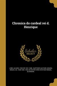Chronica do cardeal rei d. Henrique de Alvaro 1550 or 1551-1608 suppos Lobo