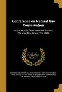 Conference on Natural Gas Conservation: At the Interior Department Auditorium, Washington, January 15, 1920 by Conference On Natural Gas Conservation (