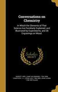 Conversations on Chemistry: In Which the Elements of That Science Are Familiarly Explained, and Illustrated by Experiments, and by Mrs. (Jane Haldimand) 1769-1858 Marcet