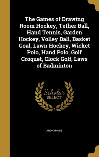 The Games of Drawing Room Hockey, Tether Ball, Hand Tennis, Garden Hockey, Volley Ball, Basket Goal, Lawn Hockey, Wicket Polo, Hand Polo, Golf Croquet by Anonymous