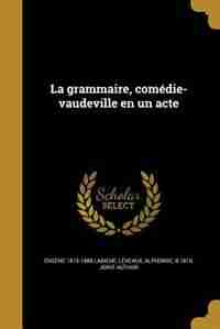 La grammaire, comédie-vaudeville en un acte by Eugène 1815-1888 Labiche