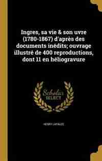 Ingres, sa vie & son uvre (1780-1867) d'après des documents inédits; ouvrage illustré de 400 reproductions, dont 11 en héliogravure by Henry Lapauze