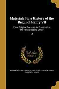 Materials for a History of the Reign of Henry VII: From Original Documents Preserved in the Public Record Office; v.1 by William 1824-1886 Campbell