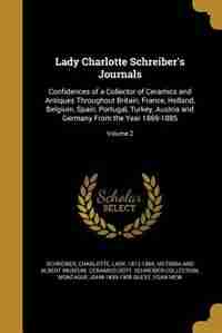 Lady Charlotte Schreiber's Journals: Confidences of a Collector of Ceramics and Antiques Throughout Britain, France, Holland, Belgium, S by Charlotte Lady 1812-1895 Schreiber