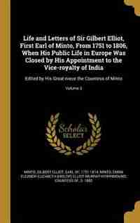 Life and Letters of Sir Gilbert Elliot, First Earl of Minto, From 1751 to 1806, When His Public Life in Europe Was Closed by His Appointment to the Vice-royalty of India: Edited by His Great-niece the Countess of Minto; Volume 3 by Gilbert Elliot Earl Of 1751-181 Minto