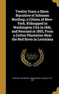 Twelve Years a Slave. Narrative of Solomon Northup, a Citizen of New-York, Kidnapped in Washington City in 1841, and Rescued in 1853, From a Cotton Plantation Near the Red River in Louisiana by Solomon b. 1808 Northup