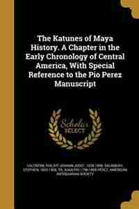 The Katunes of Maya History. A Chapter in the Early Chronology of Central America, With Special Reference to the Pio Perez Manuscript by Philipp Johann Josef 1828-18 Valentini