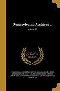Pennsylvania Archives ..; Volume 42 by Pennsylvania. Secretary Of The Commonwea