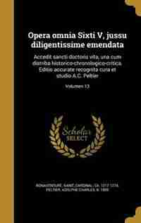 Opera omnia Sixti V, jussu diligentissime emendata: Accedit sancti doctoris vita, una cum diatriba historico-chronologico-critica. Editio accurate reco by Saint Cardinal ca. 1217-1 Bonaventure