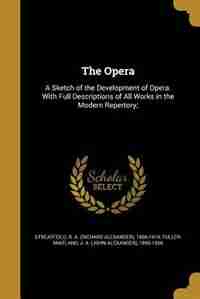 The Opera: A Sketch of the Development of Opera. With Full Descriptions of All Works in the Modern Repertory; by R. A. (richard Alexander) Streatfeild
