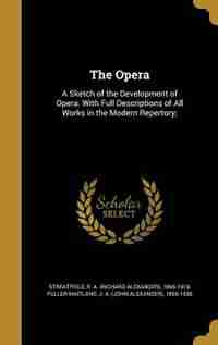 The Opera: A Sketch of the Development of Opera. With Full Descriptions of All Works in the Modern Repertory; by R. A. (richard Alexander) Streatfeild