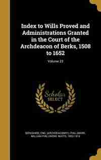 Index to Wills Proved and Administrations Granted in the Court of the Archdeacon of Berks, 1508 to 1652; Volume 23 by Eng. (Archdeaconry) Berkshire