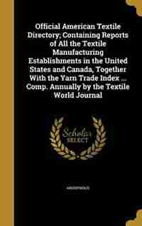Official American Textile Directory; Containing Reports of All the Textile Manufacturing Establishments in the United States and Canada, Together With by Anonymous