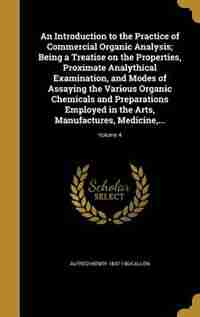 An Introduction to the Practice of Commercial Organic Analysis; Being a Treatise on the Properties, Proximate Analythical Examination, and Modes of As by Alfred Henry 1847-1904 Allen