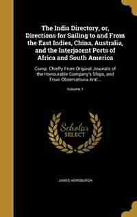 The India Directory, or, Directions for Sailing to and From the East Indies, China, Australia, and the Interjacent Ports of Africa and South America: by James Horsburgh