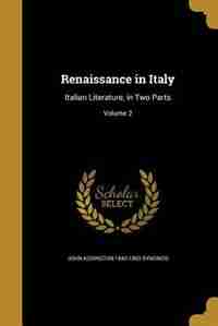 Renaissance in Italy: Italian Literature, in Two Parts; Volume 2 by John Addington 1840-1893 Symonds
